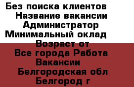 Без поиска клиентов!!! › Название вакансии ­ Администратор › Минимальный оклад ­ 25 000 › Возраст от ­ 18 - Все города Работа » Вакансии   . Белгородская обл.,Белгород г.